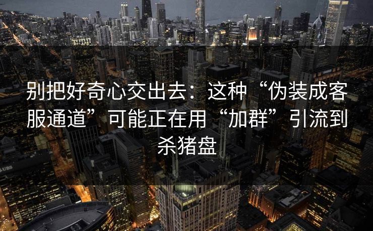 别把好奇心交出去：这种“伪装成客服通道”可能正在用“加群”引流到杀猪盘