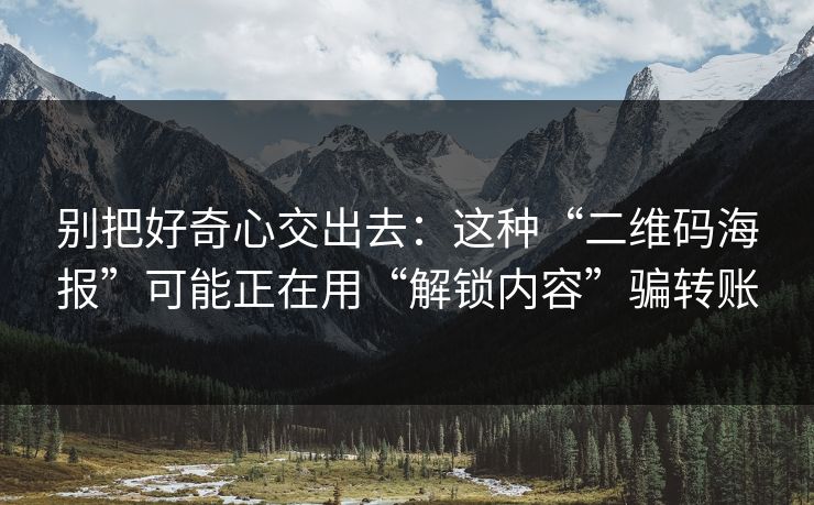 别把好奇心交出去：这种“二维码海报”可能正在用“解锁内容”骗转账