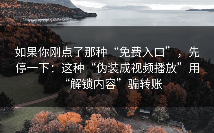 如果你刚点了那种“免费入口”，先停一下：这种“伪装成视频播放”用“解锁内容”骗转账