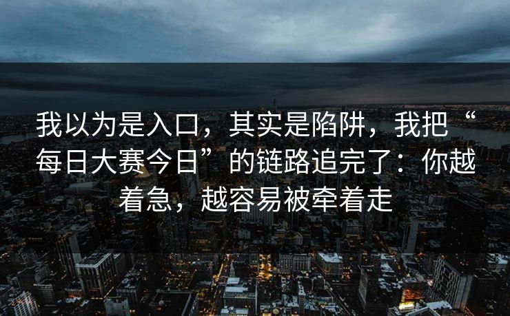 我以为是入口，其实是陷阱，我把“每日大赛今日”的链路追完了：你越着急，越容易被牵着走