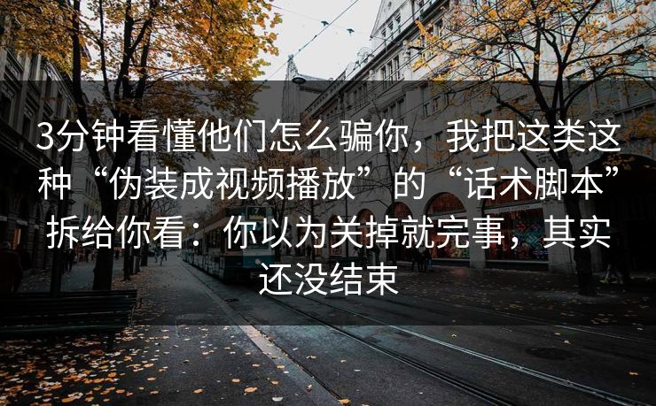 3分钟看懂他们怎么骗你，我把这类这种“伪装成视频播放”的“话术脚本”拆给你看：你以为关掉就完事，其实还没结束