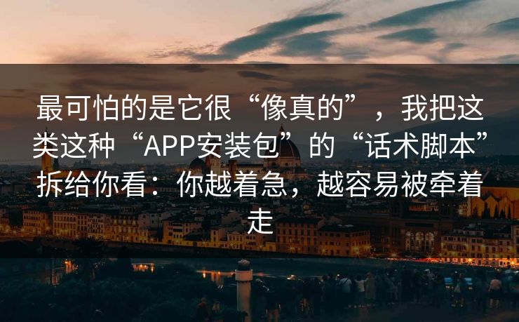 最可怕的是它很“像真的”，我把这类这种“APP安装包”的“话术脚本”拆给你看：你越着急，越容易被牵着走