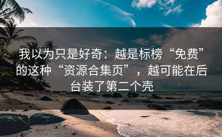我以为只是好奇：越是标榜“免费”的这种“资源合集页”，越可能在后台装了第二个壳
