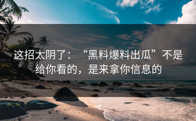 这招太阴了：“黑料爆料出瓜”不是给你看的，是来拿你信息的