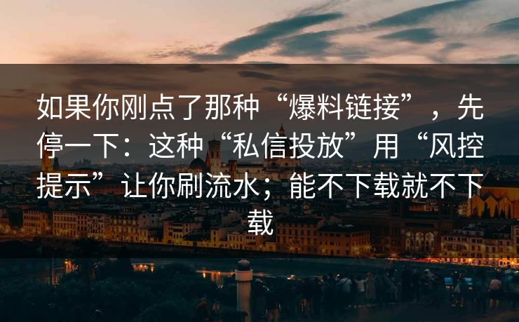 如果你刚点了那种“爆料链接”，先停一下：这种“私信投放”用“风控提示”让你刷流水；能不下载就不下载