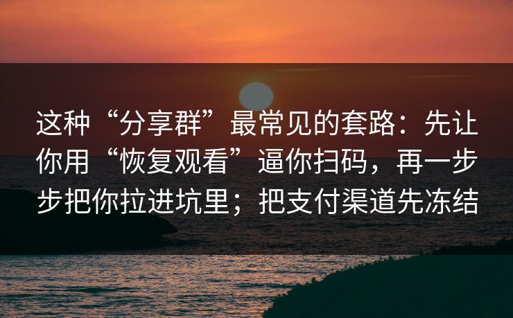 这种“分享群”最常见的套路：先让你用“恢复观看”逼你扫码，再一步步把你拉进坑里；把支付渠道先冻结