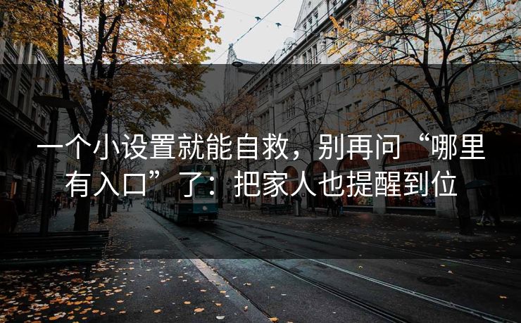 一个小设置就能自救，别再问“哪里有入口”了：把家人也提醒到位