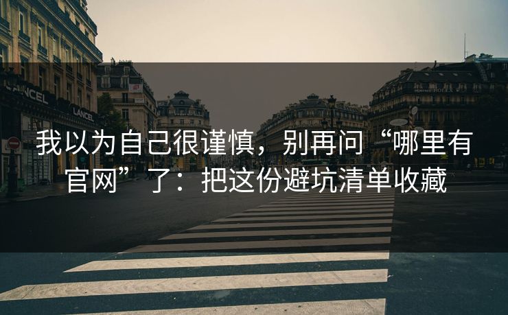 我以为自己很谨慎，别再问“哪里有官网”了：把这份避坑清单收藏