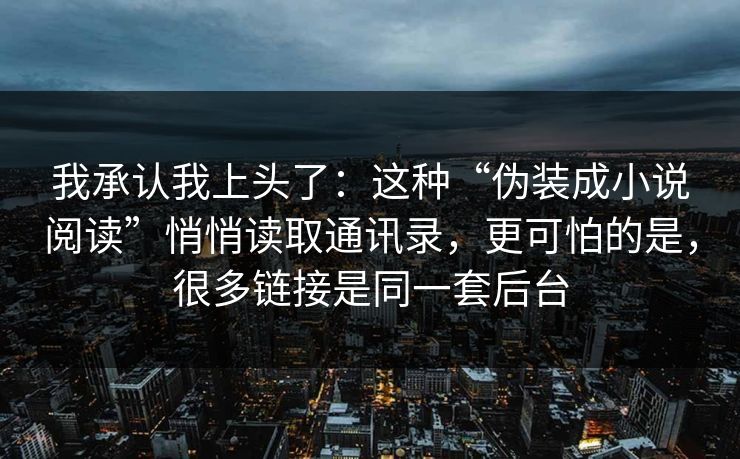 我承认我上头了：这种“伪装成小说阅读”悄悄读取通讯录，更可怕的是，很多链接是同一套后台