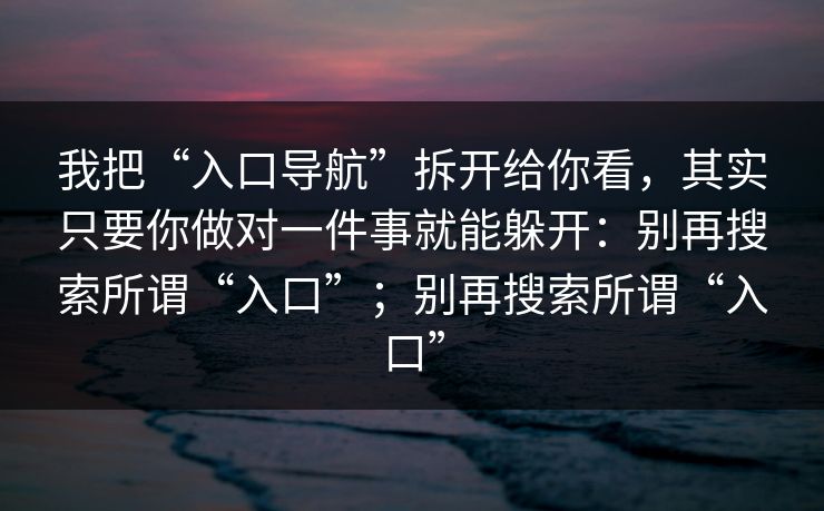 我把“入口导航”拆开给你看，其实只要你做对一件事就能躲开：别再搜索所谓“入口”；别再搜索所谓“入口”