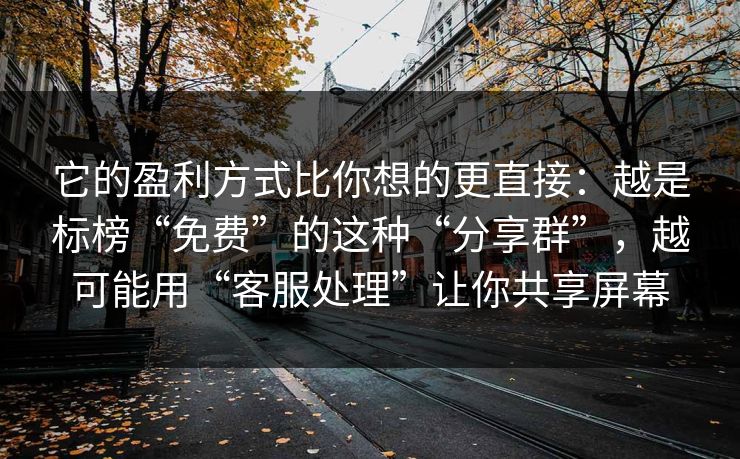 它的盈利方式比你想的更直接：越是标榜“免费”的这种“分享群”，越可能用“客服处理”让你共享屏幕