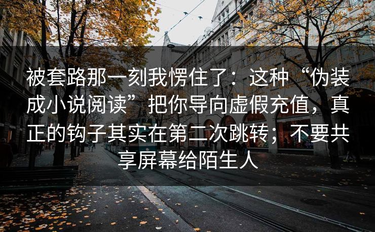 被套路那一刻我愣住了：这种“伪装成小说阅读”把你导向虚假充值，真正的钩子其实在第二次跳转；不要共享屏幕给陌生人