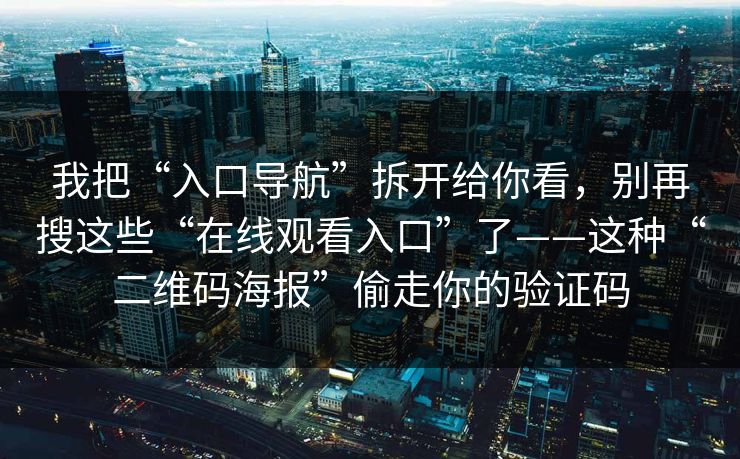 我把“入口导航”拆开给你看，别再搜这些“在线观看入口”了——这种“二维码海报”偷走你的验证码