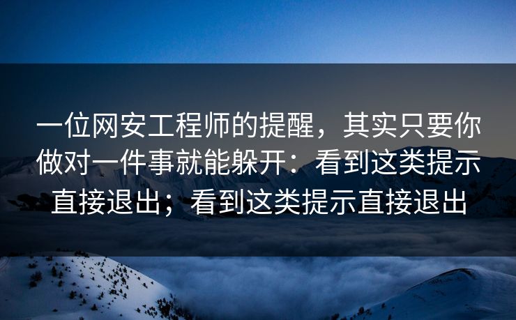一位网安工程师的提醒，其实只要你做对一件事就能躲开：看到这类提示直接退出；看到这类提示直接退出