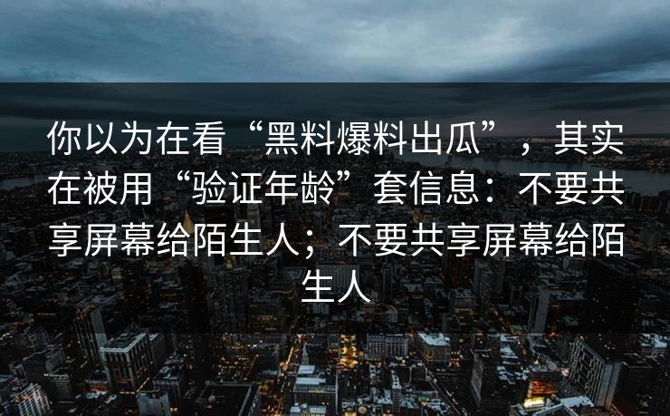 你以为在看“黑料爆料出瓜”，其实在被用“验证年龄”套信息：不要共享屏幕给陌生人；不要共享屏幕给陌生人