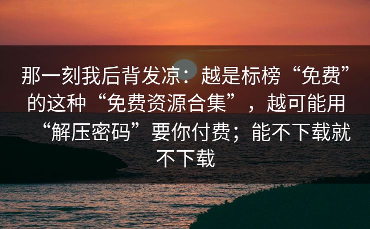 那一刻我后背发凉：越是标榜“免费”的这种“免费资源合集”，越可能用“解压密码”要你付费；能不下载就不下载