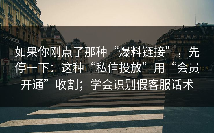 如果你刚点了那种“爆料链接”，先停一下：这种“私信投放”用“会员开通”收割；学会识别假客服话术