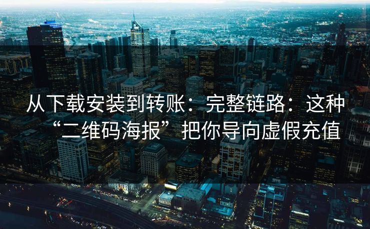 从下载安装到转账：完整链路：这种“二维码海报”把你导向虚假充值