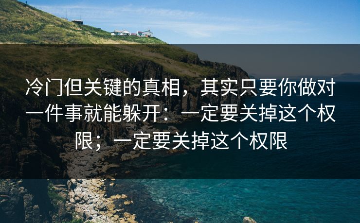 冷门但关键的真相，其实只要你做对一件事就能躲开：一定要关掉这个权限；一定要关掉这个权限