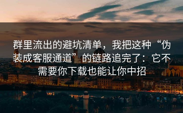 群里流出的避坑清单，我把这种“伪装成客服通道”的链路追完了：它不需要你下载也能让你中招
