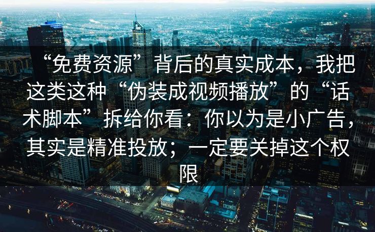“免费资源”背后的真实成本，我把这类这种“伪装成视频播放”的“话术脚本”拆给你看：你以为是小广告，其实是精准投放；一定要关掉这个权限