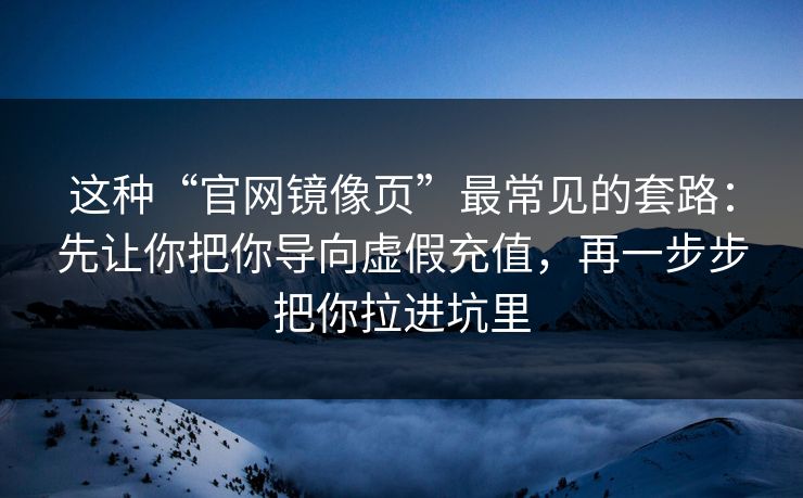 这种“官网镜像页”最常见的套路：先让你把你导向虚假充值，再一步步把你拉进坑里