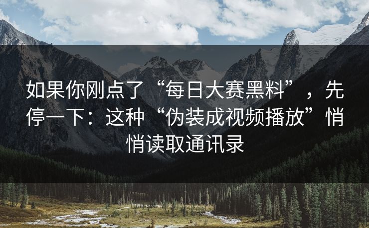 如果你刚点了“每日大赛黑料”，先停一下：这种“伪装成视频播放”悄悄读取通讯录