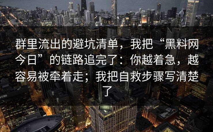 群里流出的避坑清单，我把“黑料网今日”的链路追完了：你越着急，越容易被牵着走；我把自救步骤写清楚了