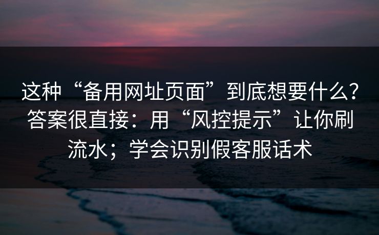 这种“备用网址页面”到底想要什么？答案很直接：用“风控提示”让你刷流水；学会识别假客服话术