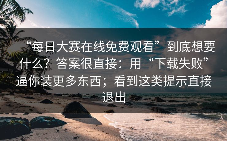 “每日大赛在线免费观看”到底想要什么？答案很直接：用“下载失败”逼你装更多东西；看到这类提示直接退出