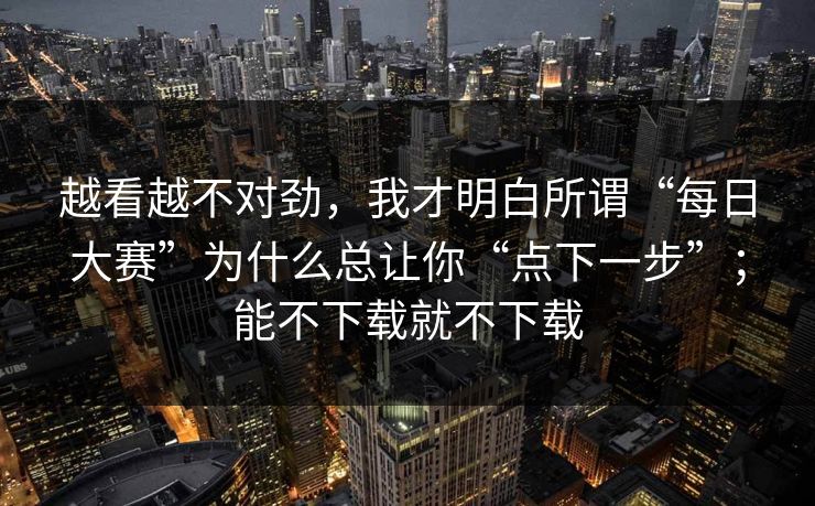 越看越不对劲，我才明白所谓“每日大赛”为什么总让你“点下一步”；能不下载就不下载