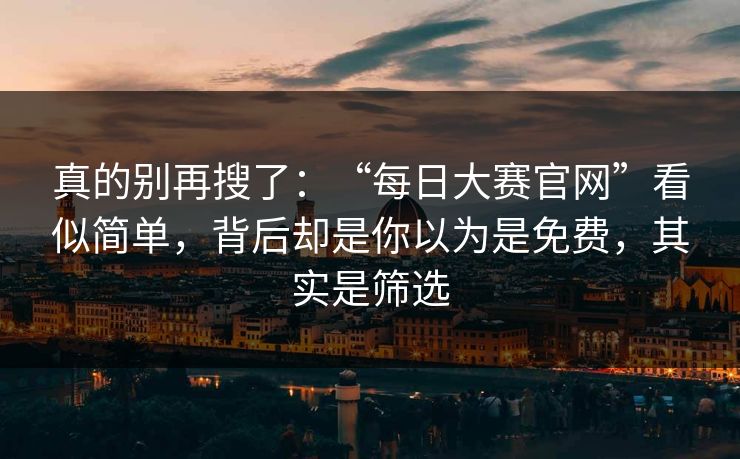 真的别再搜了:“每日大赛官网”看似简单,背后却是你以为是免费,其实是筛选 真的别再搜了:“每日大赛官网”看似简单,背后却是你以为是免费,其实是筛选