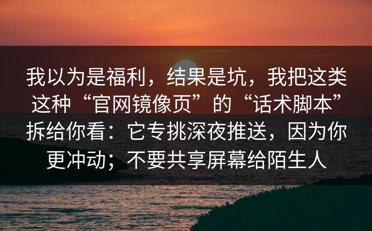 我以为是福利,结果是坑,我把这类这种“官网镜像页”的“话术脚本”拆给你看:它专挑深夜推送,因为你更冲动;不要共享屏幕给陌生人 我以为是福利,结果是坑,我把这类这种“官网镜像页”的“话术脚本”拆给你看:它专挑深夜推送,因为你更冲动;不要共享屏幕给陌生人