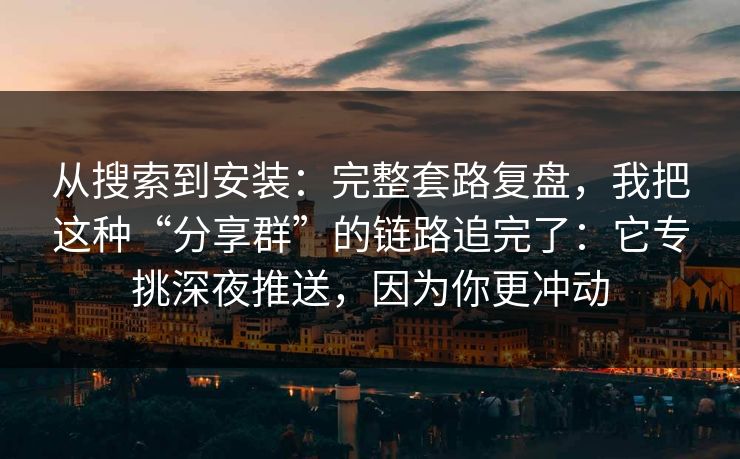 从搜索到安装:完整套路复盘,我把这种“分享群”的链路追完了:它专挑深夜推送,因为你更冲动 从搜索到安装:完整套路复盘,我把这种“分享群”的链路追完了:它专挑深夜推送,因为你更冲动