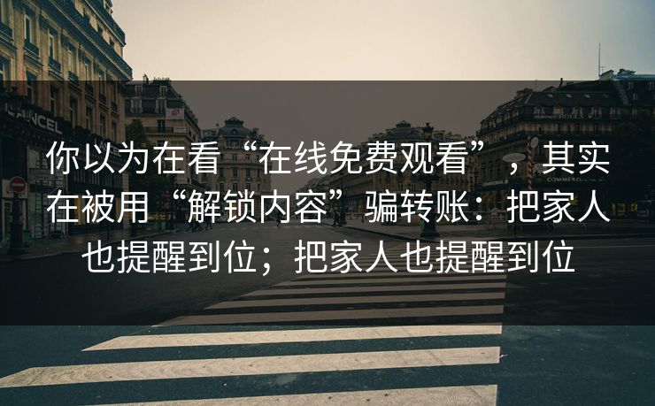 你以为在看“在线免费观看”,其实在被用“解锁内容”骗转账:把家人也提醒到位;把家人也提醒到位 你以为在看“在线免费观看”,其实在被用“解锁内容”骗转账:把家人也提醒到位;把家人也提醒到位