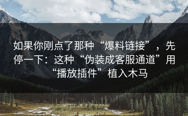 如果你刚点了那种“爆料链接”，先停一下：这种“伪装成客服通道”用“播放插件”植入木马