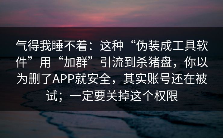 气得我睡不着：这种“伪装成工具软件”用“加群”引流到杀猪盘，你以为删了APP就安全，其实账号还在被试；一定要关掉这个权限