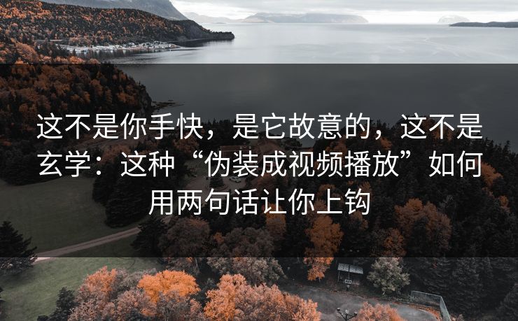 这不是你手快，是它故意的，这不是玄学：这种“伪装成视频播放”如何用两句话让你上钩