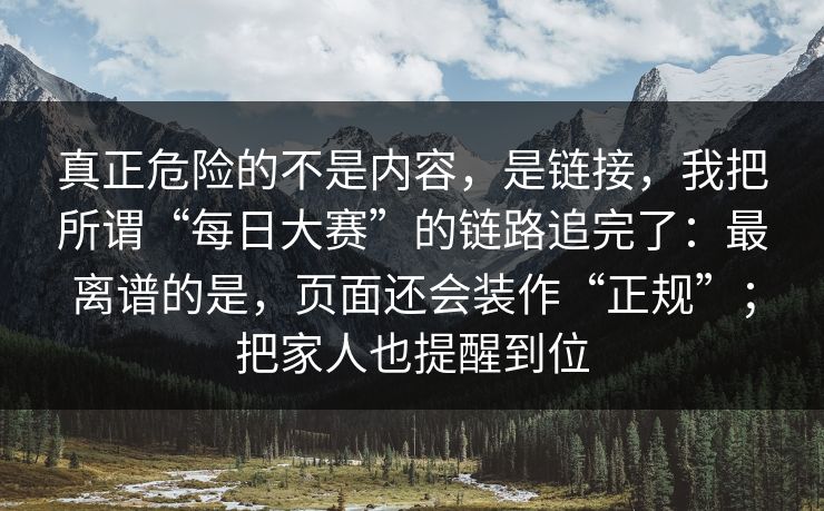 真正危险的不是内容，是链接，我把所谓“每日大赛”的链路追完了：最离谱的是，页面还会装作“正规”；把家人也提醒到位