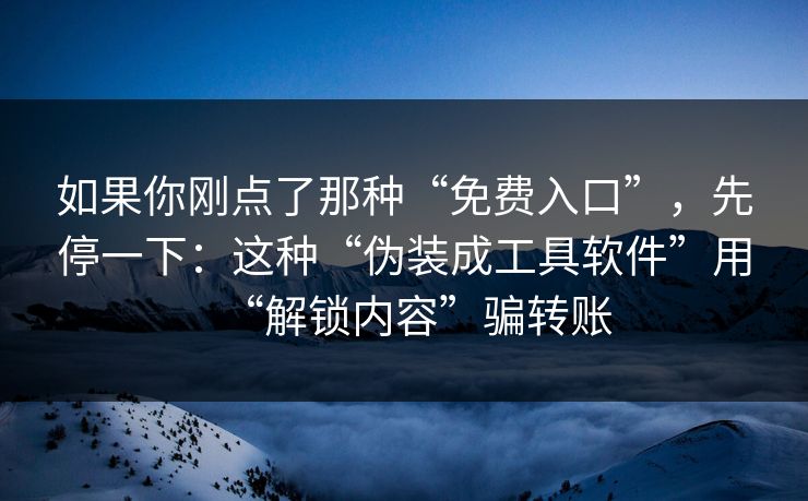 如果你刚点了那种“免费入口”，先停一下：这种“伪装成工具软件”用“解锁内容”骗转账