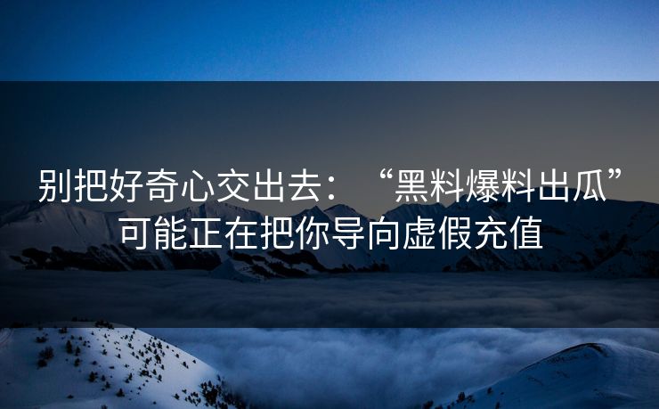 别把好奇心交出去:“黑料爆料出瓜”可能正在把你导向虚假充值 别把好奇心交出去:“黑料爆料出瓜”可能正在把你导向虚假充值