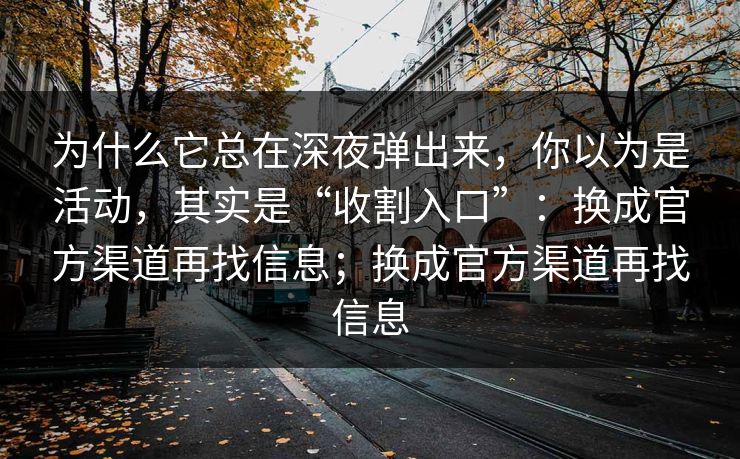 为什么它总在深夜弹出来，你以为是活动，其实是“收割入口”：换成官方渠道再找信息；换成官方渠道再找信息