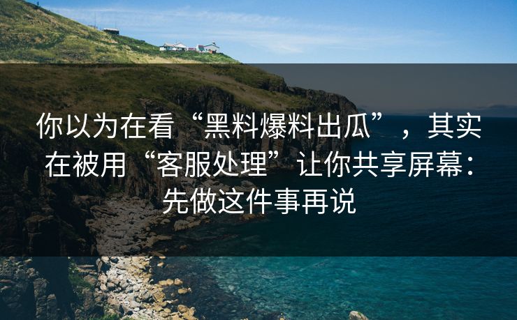 你以为在看“黑料爆料出瓜”,其实在被用“客服处理”让你共享屏幕:先做这件事再说 你以为在看“黑料爆料出瓜”,其实在被用“客服处理”让你共享屏幕:先做这件事再说