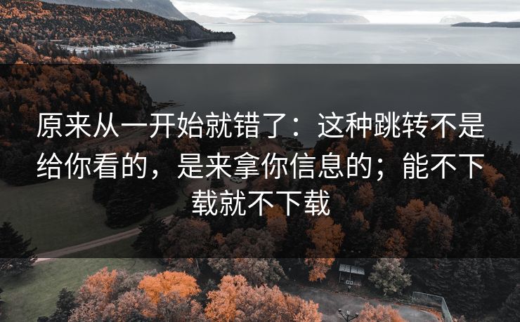 原来从一开始就错了：这种跳转不是给你看的，是来拿你信息的；能不下载就不下载