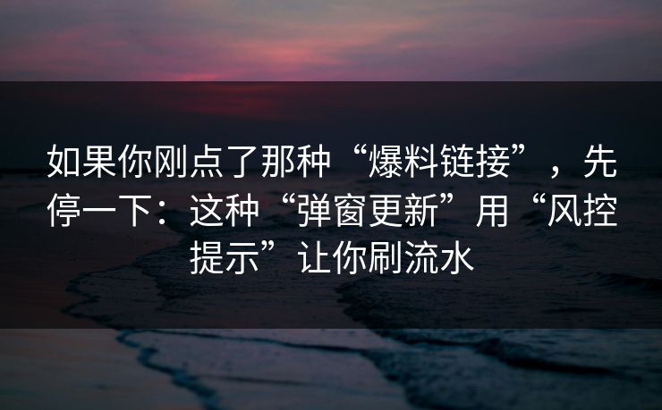 如果你刚点了那种“爆料链接”,先停一下:这种“弹窗更新”用“风控提示”让你刷流水 如果你刚点了那种“爆料链接”,先停一下:这种“弹窗更新”用“风控提示”让你刷流水