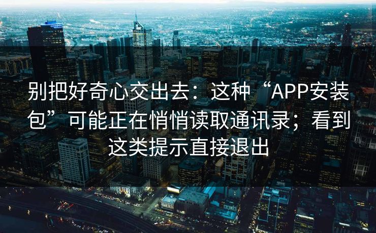 别把好奇心交出去：这种“APP安装包”可能正在悄悄读取通讯录；看到这类提示直接退出
