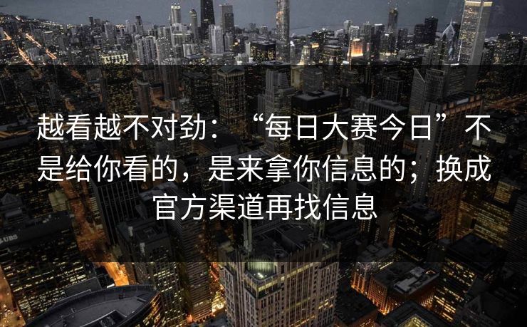 越看越不对劲：“每日大赛今日”不是给你看的，是来拿你信息的；换成官方渠道再找信息