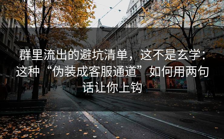 群里流出的避坑清单，这不是玄学：这种“伪装成客服通道”如何用两句话让你上钩