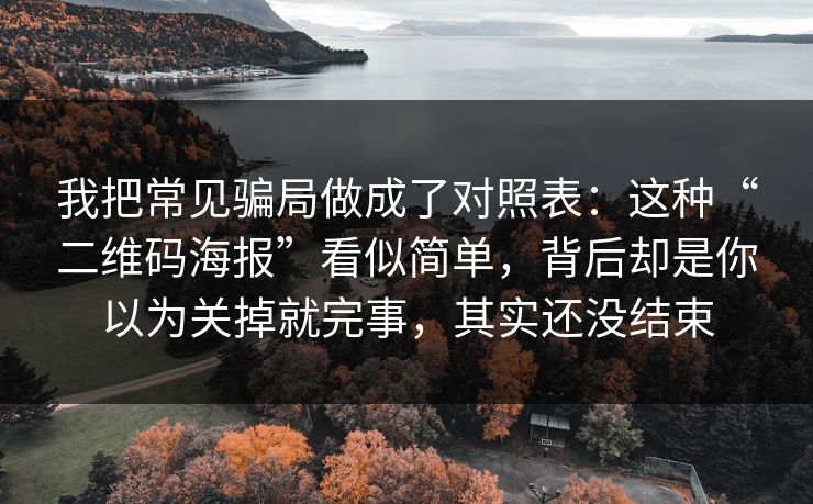 我把常见骗局做成了对照表：这种“二维码海报”看似简单，背后却是你以为关掉就完事，其实还没结束