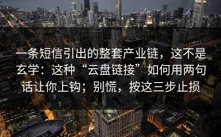 一条短信引出的整套产业链，这不是玄学：这种“云盘链接”如何用两句话让你上钩；别慌，按这三步止损